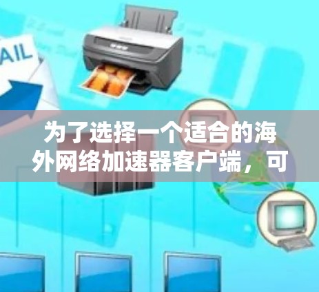 为了选择一个适合的海外网络加速器客户端，可以按照以下步骤进行分析和决策