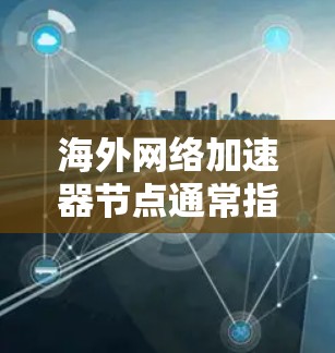 海外网络加速器节点通常指的是用于优化跨国网络连接速度和稳定性的网络加速解决方案。这些节点通常部署在国内或其他地区的服务器上，通过缓存数据或优化路由，可以帮助用户更快地访问国外的网络资源或服务