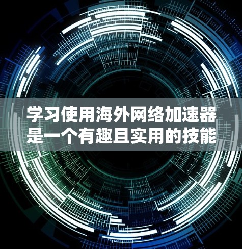 学习使用海外网络加速器是一个有趣且实用的技能，特别是在需要访问国外网站时。以下是为您量身定制的分步教程