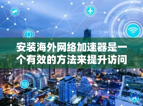 安装海外网络加速器是一个有效的方法来提升访问国外网站或内容的速度。以下是分步骤的指南，帮助您轻松完成安装和配置