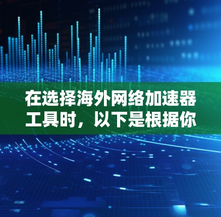 在选择海外网络加速器工具时，以下是根据你的需求和考虑因素整理出的建议