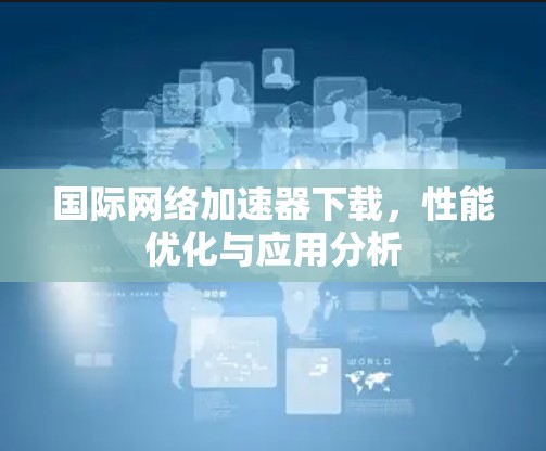 国际网络加速器下载，性能优化与应用分析