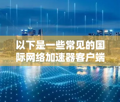 以下是一些常见的国际网络加速器客户端及其功能