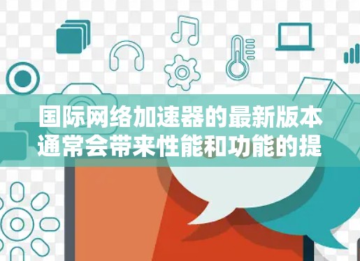 国际网络加速器的最新版本通常会带来性能和功能的提升，以更好地满足用户的需求。以下是一些可能的新特性