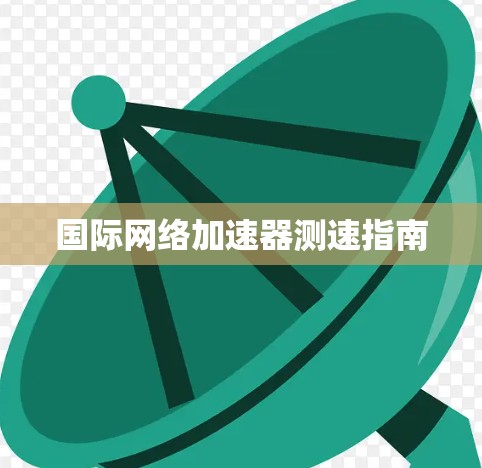国际网络加速器测速指南 国际网络加速器测速指南