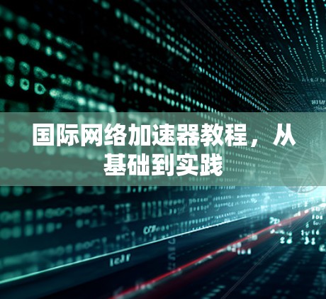 国际网络加速器教程,从基础到实践 国际网络加速器教程,从基础到实践