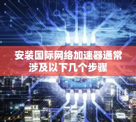 安装国际网络加速器通常涉及以下几个步骤