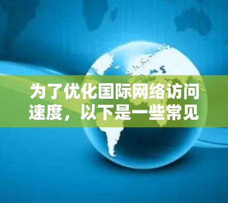 为了优化国际网络访问速度,以下是一些常见的国际网络加速器工具及其适用场景 为了优化国际网络访问速度,以下是一些常见的国际网络加速器工具及其适用场景