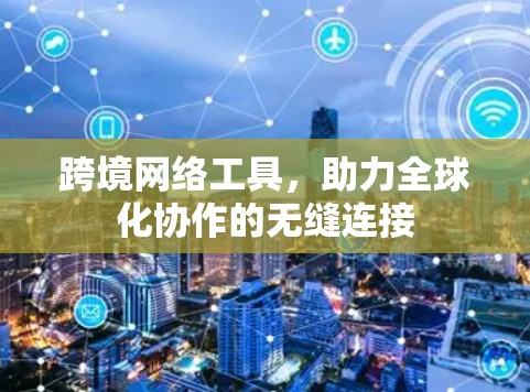 跨境网络工具，助力全球化协作的无缝连接