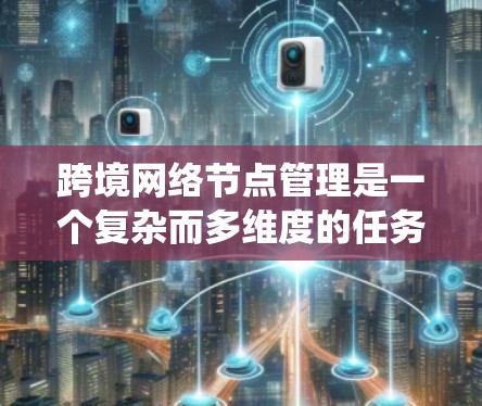 跨境网络节点管理是一个复杂而多维度的任务，涉及技术、法律和战略等多个方面。以下是对跨境网络节点管理的系统化总结