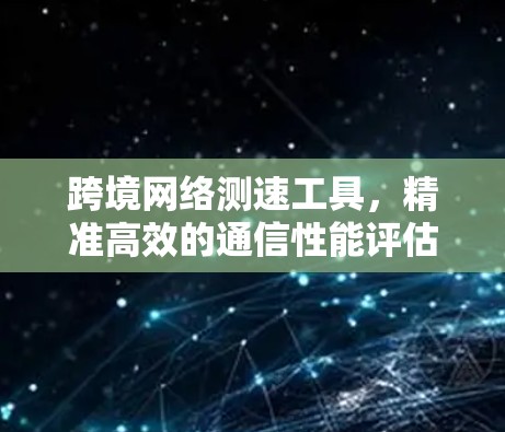 跨境网络测速工具，精准高效的通信性能评估助手