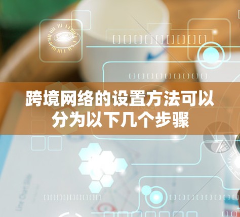 跨境网络的设置方法可以分为以下几个步骤