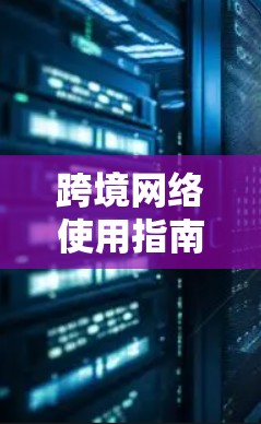 跨境网络使用指南，从规划到部署的全流程指南