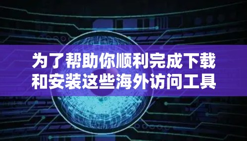 为了帮助你顺利完成下载和安装这些海外访问工具，以下是详细的步骤指南