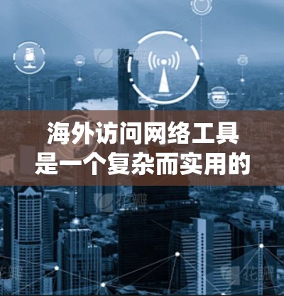海外访问网络工具是一个复杂而实用的主题,涵盖多种方法和技术以应对网络访问的挑战。以下是对这些工具的系统总结和建议 海外访问网络工具是一个复杂而实用的主题,涵盖多种方法和技术以应对网络访问的挑战。以下是对这些工具的系统总结和建议