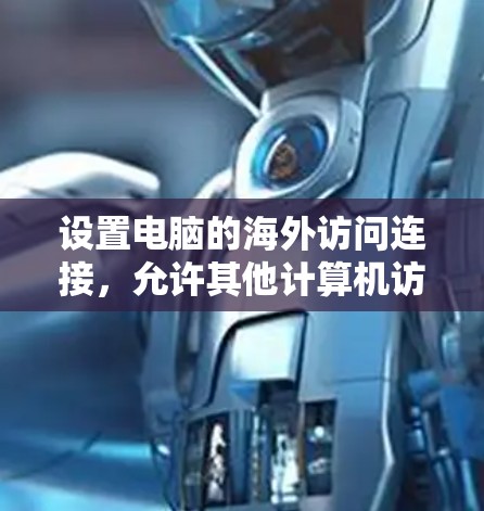 设置电脑的海外访问连接，允许其他计算机访问你的网络资源，例如共享文件夹、打印机或远程桌面。以下是详细的步骤指南