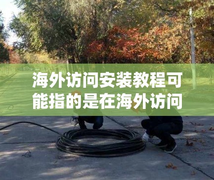 海外访问安装教程可能指的是在海外访问时进行某种软件或系统安装的指南。以下是一些常见的海外访问安装步骤的总结，供参考