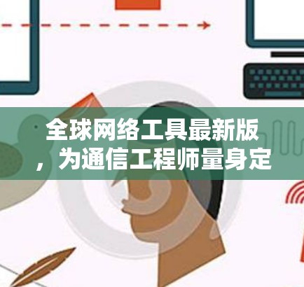 全球网络工具最新版，为通信工程师量身定制的高性能解决方案