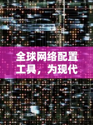 全球网络配置工具，为现代网络管理赋能