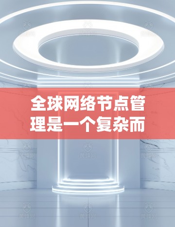 全球网络节点管理是一个复杂而多维度的系统工程，涉及多个关键领域和技术。以下是对全球网络节点管理的详细分析和总结
