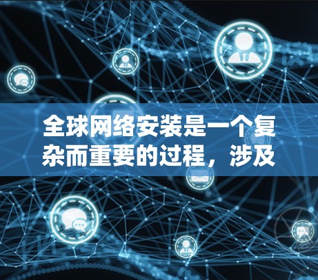 全球网络安装是一个复杂而重要的过程，涉及多个方面的规划和协调。以下是对全球网络安装的系统化总结