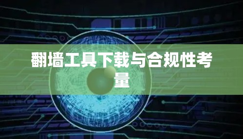 翻墙工具下载与合规性考量