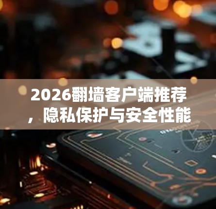 2026翻墙客户端推荐，隐私保护与安全性能全面升级