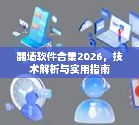 翻墙软件合集2026，技术解析与实用指南