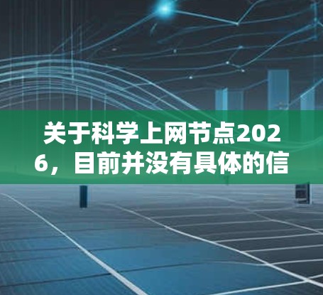 关于科学上网节点2026，目前并没有具体的信息可以提供，因为2026年是未来的一个时间点，相关的科学网络节点规划可能还未确定。此外，节点在不同的上下文中可能有不同的含义，需要明确具体指的是什么