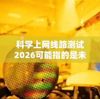 科学上网线路测试2026可能指的是未来五年内（2026年）在科学领域上网路测试的发展和应用。随着网络技术的快速发展，尤其是在人工智能、物联网、大数据等领域的应用，网络测试的需求也在不断增加
