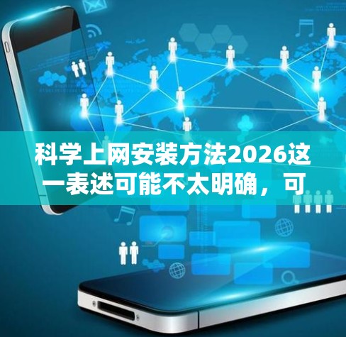 科学上网安装方法2026这一表述可能不太明确，可能是指科学上网的安装方法，或者是特定的安装步骤。不过，根据上下文，可能是指如何在2026年后的环境下进行科学上网的安装方法