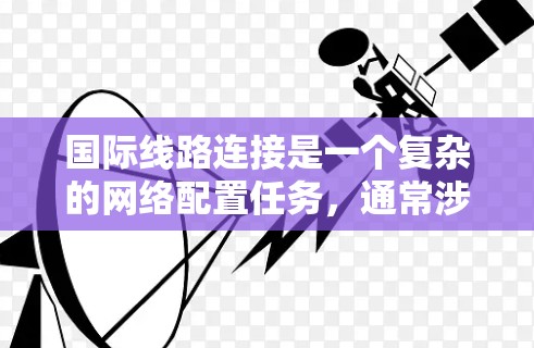 国际线路连接是一个复杂的网络配置任务，通常涉及跨越不同国家和地区的数据传输。以下是一些详细的步骤和建议，帮助您正确配置和验证国际线路连接