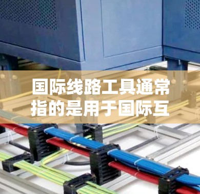 国际线路工具通常指的是用于国际互联网通信、数据传输或网络管理的软件、硬件或服务。以下是一些常见的国际线路工具及其下载信息