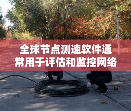 全球节点测速软件通常用于评估和监控网络性能，尤其是在全球范围内的节点（服务器或终端设备）之间的连接速度。如果你正在寻找能够测量全球节点速度的工具或软件，以下是一些可能的解决方案和工具