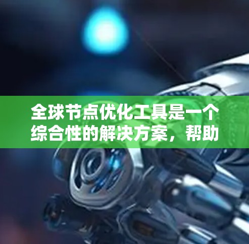 全球节点优化工具是一个综合性的解决方案，帮助企业在全球范围内高效管理和部署服务器，优化网络性能，确保业务连续性和用户体验。以下是选择和实施该工具的详细指南
