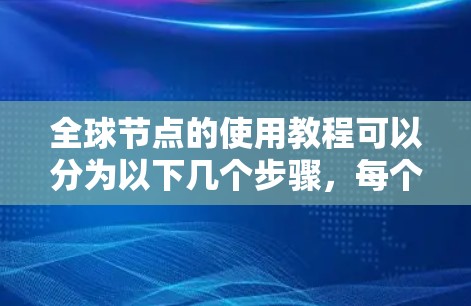 全球节点的使用教程可以分为以下几个步骤，每个步骤都需要仔细进行，确保正确配置和管理。以下是详细的分步说明