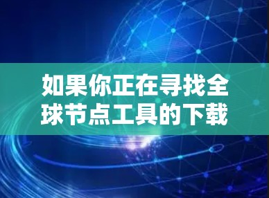 如果你正在寻找全球节点工具的下载链接或具体工具的信息，请提供更多细节以便我更好地帮助你。以下是一些常见的全球节点工具的示例和下载链接