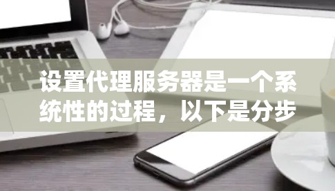 设置代理服务器是一个系统性的过程，以下是分步骤的指南，帮助您顺利完成配置