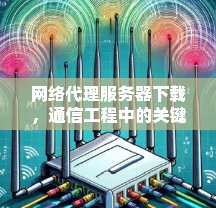 网络代理服务器下载，通信工程中的关键技术