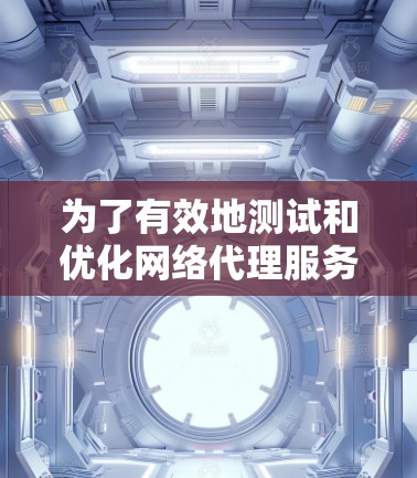 为了有效地测试和优化网络代理服务器的速度，可以按照以下步骤进行