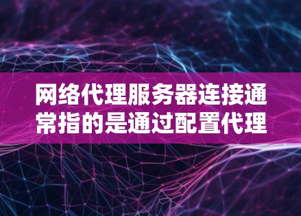 网络代理服务器连接通常指的是通过配置代理服务器来实现对互联网的访问。以下是一些关于网络代理服务器连接的常见步骤和方法