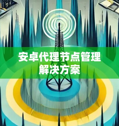 安卓代理节点管理解决方案