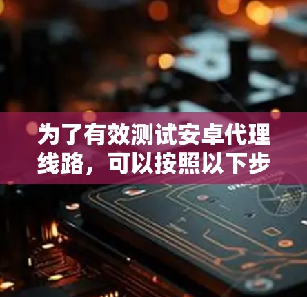 为了有效测试安卓代理线路，可以按照以下步骤进行