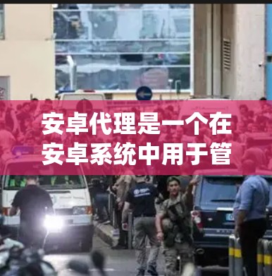 安卓代理是一个在安卓系统中用于管理和控制网络请求的机制，广泛应用于数据统计、加速、缓存、防重复请求、安全保护和跨域处理等多个方面。以下是详细的安卓代理使用方法