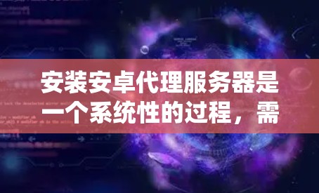 安装安卓代理服务器是一个系统性的过程，需要按照以下步骤逐一完成，以确保顺利配置和运行。以下是详细的安卓代理服务器安装指南