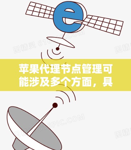 苹果代理节点管理可能涉及多个方面，具体取决于你正在管理的内容。以下是一些可能的解释和相关信息