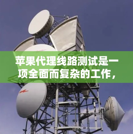 苹果代理线路测试是一项全面而复杂的工作，旨在确保代理商能够有效销售和维护苹果产品，同时维护品牌形象。以下是对苹果代理线路测试的详细分步解释