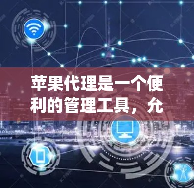 苹果代理是一个便利的管理工具，允许用户通过Apple ID来统一管理其设备和服务。以下是使用苹果代理的分步指南，帮助您顺利操作