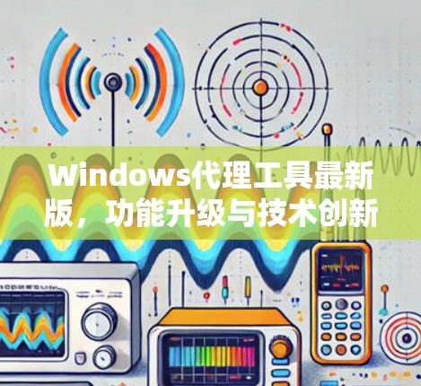 Windows代理工具最新版，功能升级与技术创新