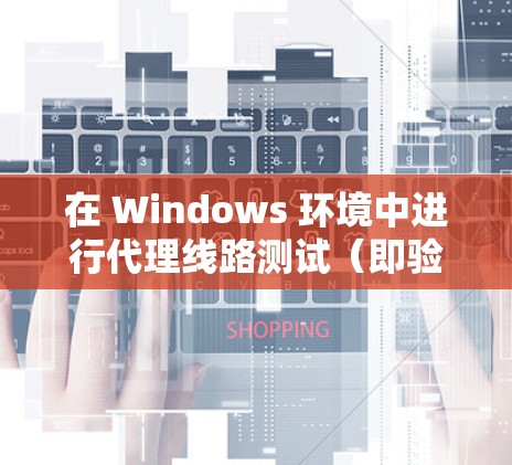 在 Windows 环境中进行代理线路测试（即验证代理服务器是否正常工作，数据是否能够通过代理服务器正确转发）可以使用以下方法和工具来测试